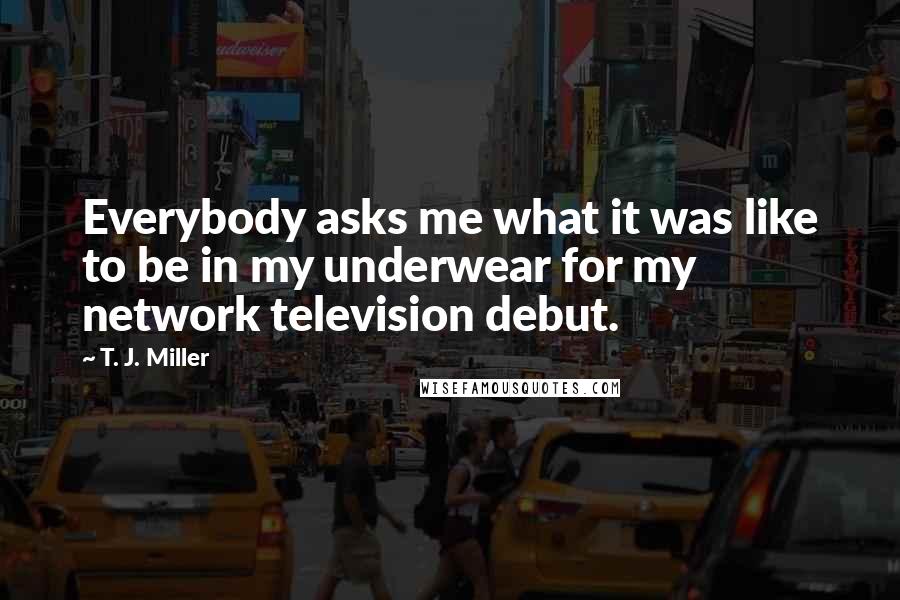 T. J. Miller Quotes: Everybody asks me what it was like to be in my underwear for my network television debut.