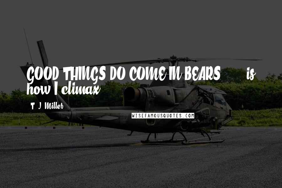T. J. Miller Quotes: GOOD THINGS DO COME IN BEARS!! ... is how I climax.