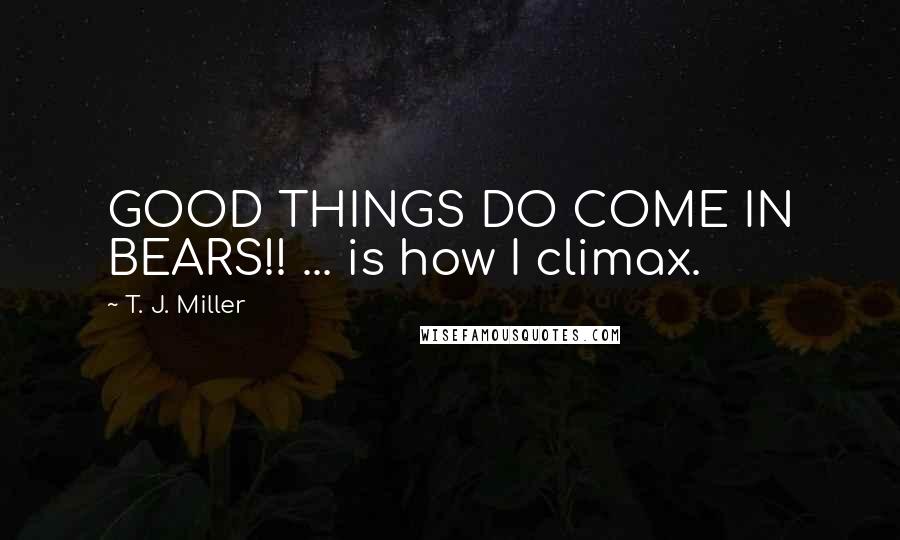 T. J. Miller Quotes: GOOD THINGS DO COME IN BEARS!! ... is how I climax.