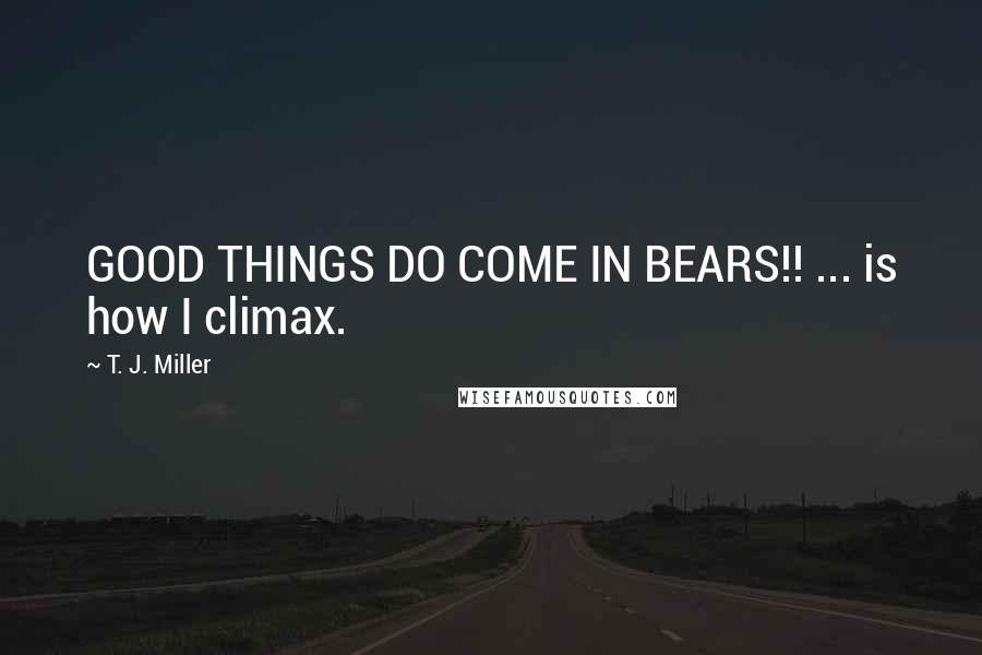 T. J. Miller Quotes: GOOD THINGS DO COME IN BEARS!! ... is how I climax.