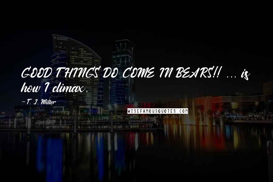 T. J. Miller Quotes: GOOD THINGS DO COME IN BEARS!! ... is how I climax.