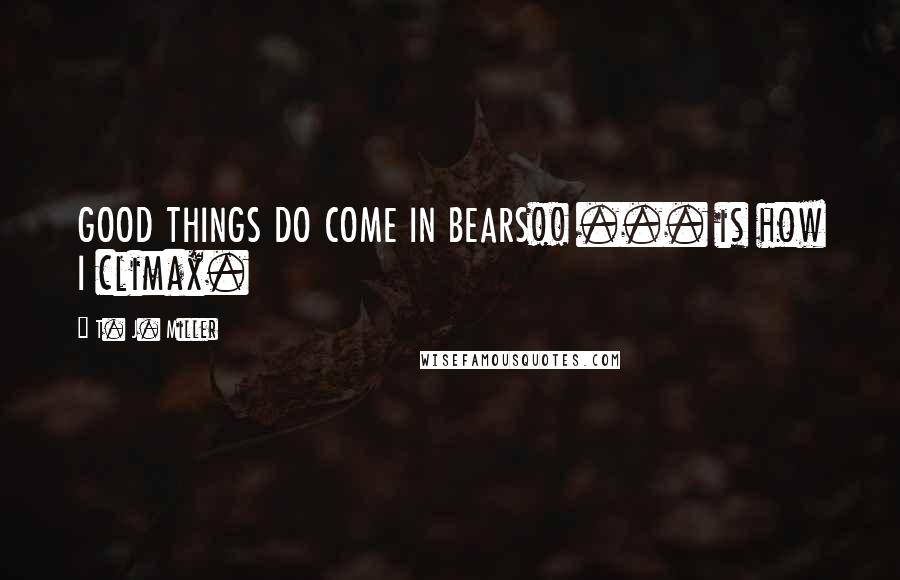 T. J. Miller Quotes: GOOD THINGS DO COME IN BEARS!! ... is how I climax.