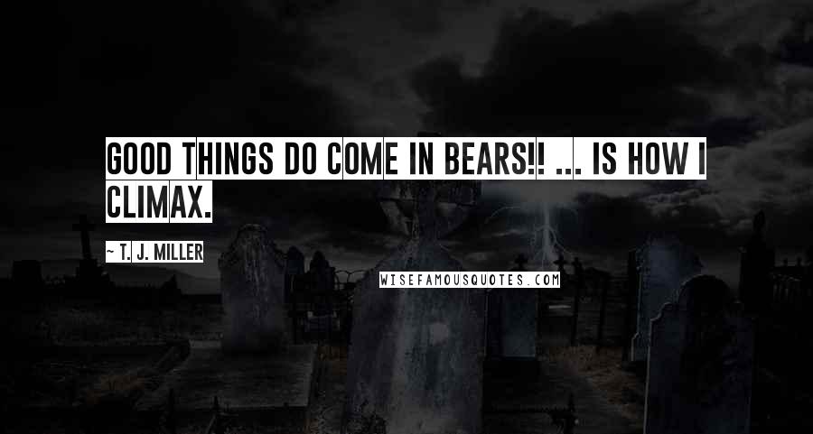 T. J. Miller Quotes: GOOD THINGS DO COME IN BEARS!! ... is how I climax.