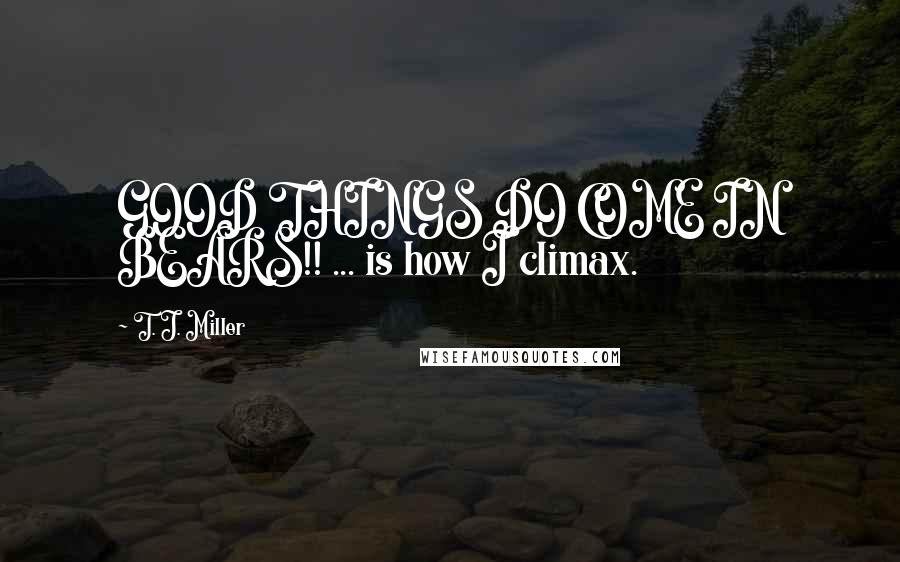 T. J. Miller Quotes: GOOD THINGS DO COME IN BEARS!! ... is how I climax.