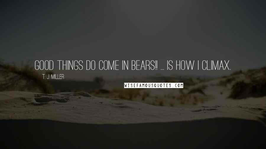 T. J. Miller Quotes: GOOD THINGS DO COME IN BEARS!! ... is how I climax.