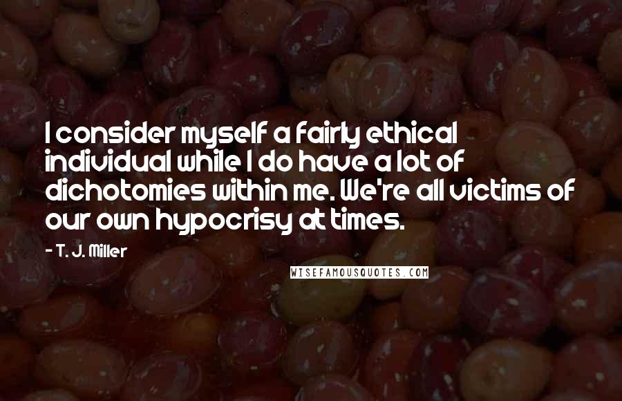 T. J. Miller Quotes: I consider myself a fairly ethical individual while I do have a lot of dichotomies within me. We're all victims of our own hypocrisy at times.