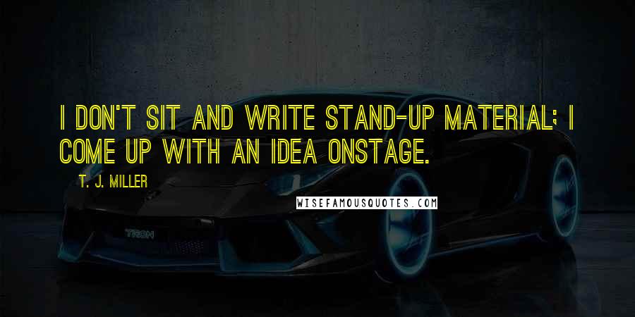 T. J. Miller Quotes: I don't sit and write stand-up material; I come up with an idea onstage.