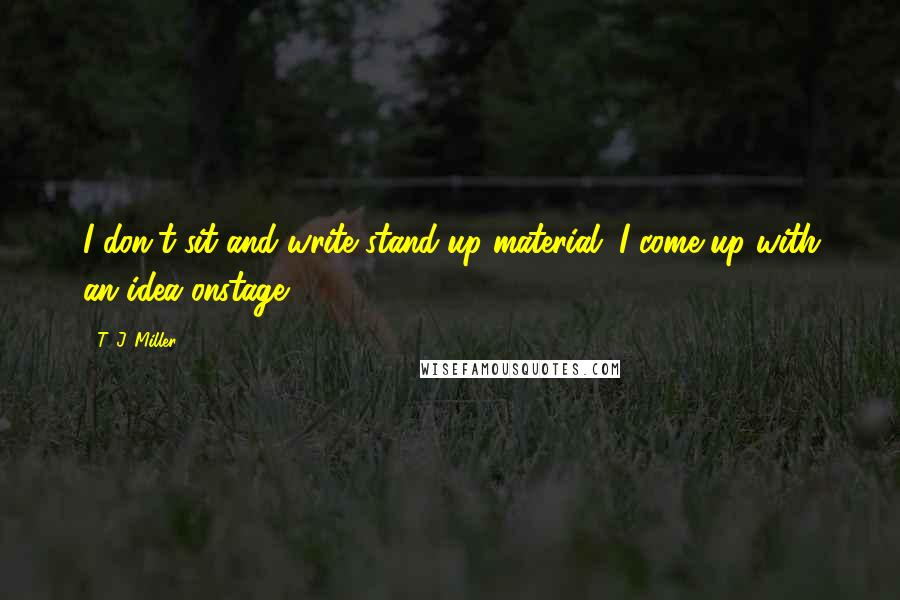T. J. Miller Quotes: I don't sit and write stand-up material; I come up with an idea onstage.
