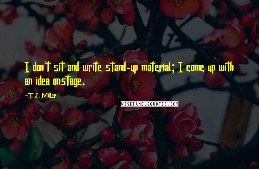 T. J. Miller Quotes: I don't sit and write stand-up material; I come up with an idea onstage.