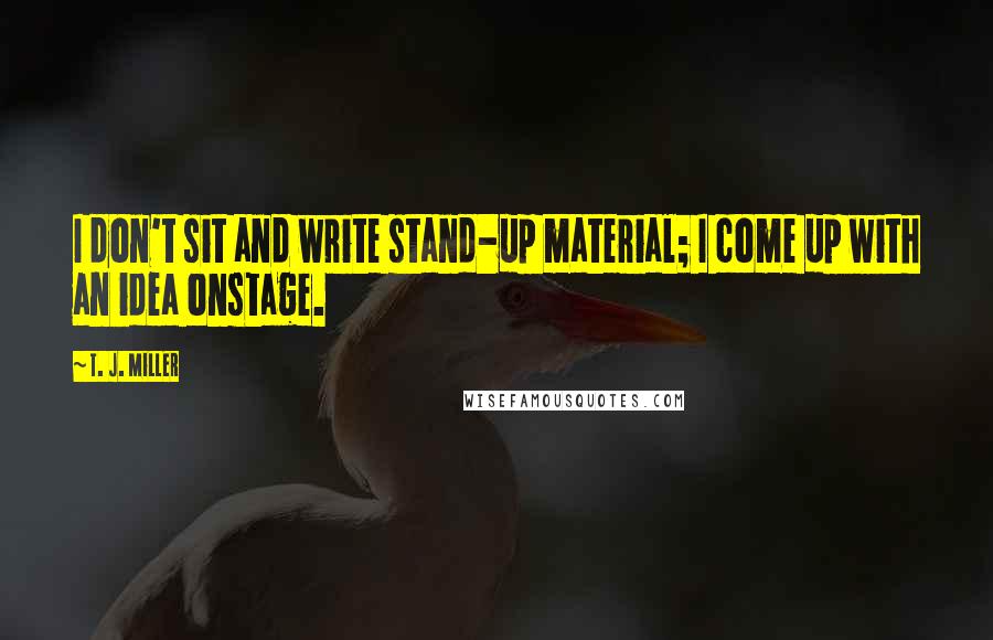T. J. Miller Quotes: I don't sit and write stand-up material; I come up with an idea onstage.