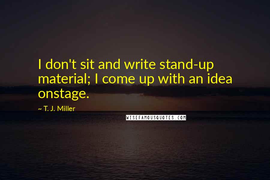 T. J. Miller Quotes: I don't sit and write stand-up material; I come up with an idea onstage.