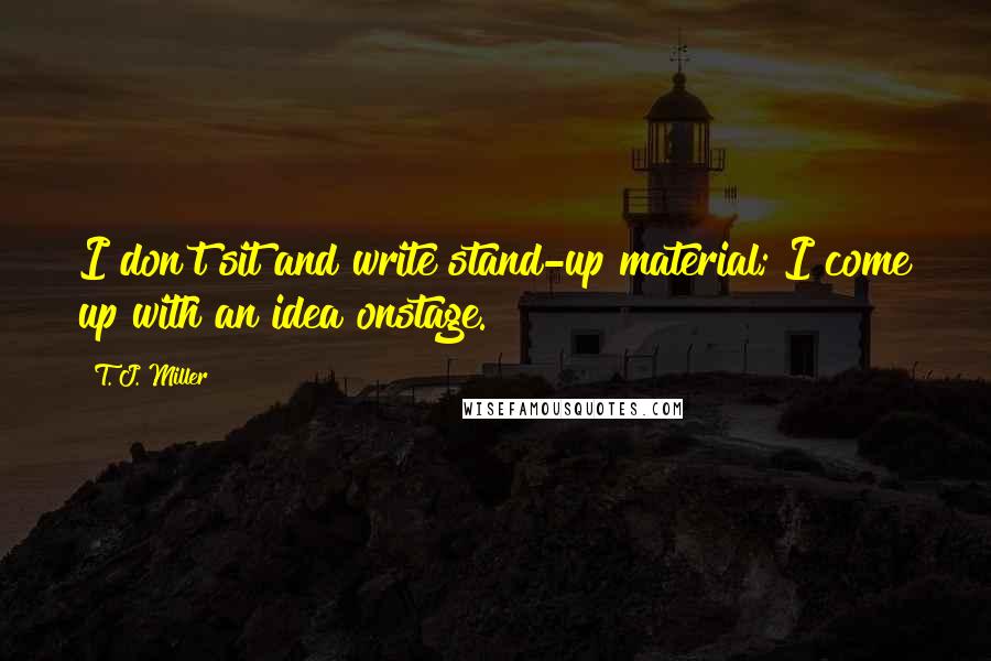 T. J. Miller Quotes: I don't sit and write stand-up material; I come up with an idea onstage.