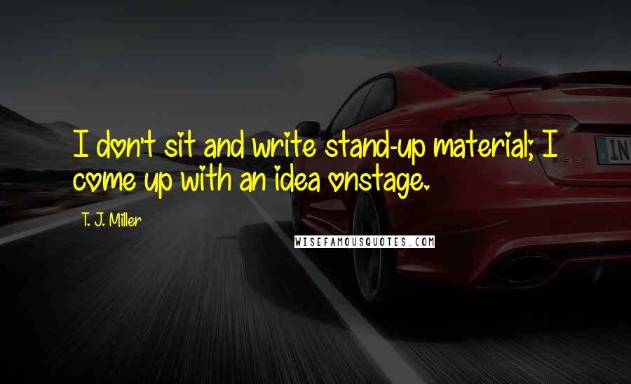 T. J. Miller Quotes: I don't sit and write stand-up material; I come up with an idea onstage.