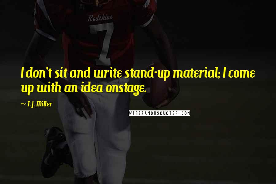 T. J. Miller Quotes: I don't sit and write stand-up material; I come up with an idea onstage.