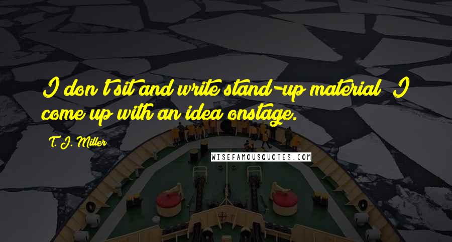 T. J. Miller Quotes: I don't sit and write stand-up material; I come up with an idea onstage.