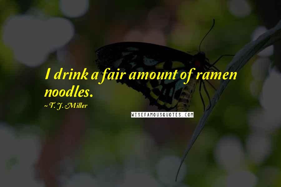 T. J. Miller Quotes: I drink a fair amount of ramen noodles.