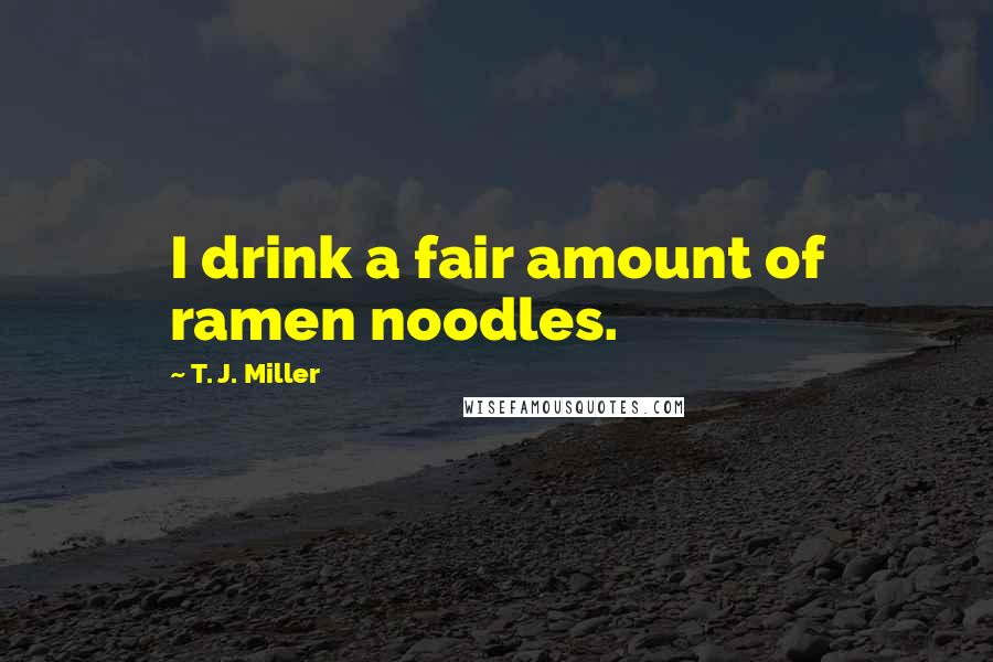 T. J. Miller Quotes: I drink a fair amount of ramen noodles.