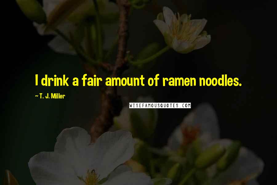 T. J. Miller Quotes: I drink a fair amount of ramen noodles.