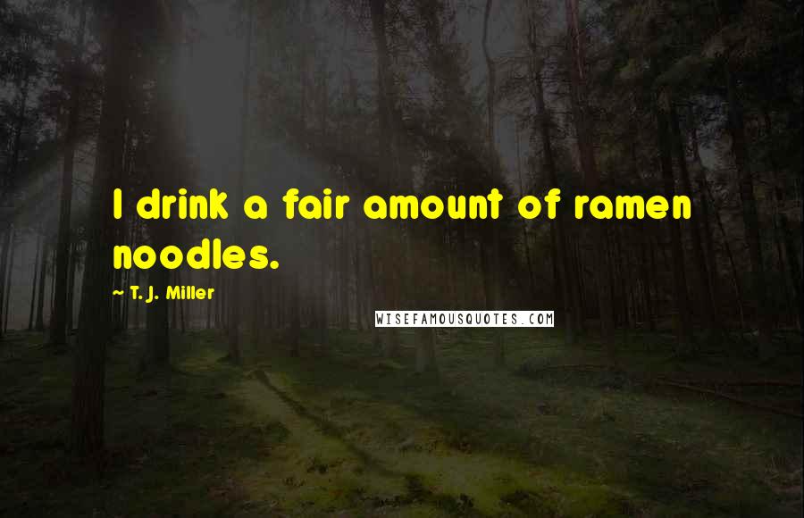 T. J. Miller Quotes: I drink a fair amount of ramen noodles.