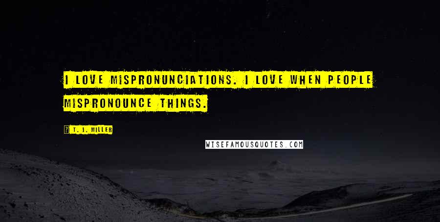 T. J. Miller Quotes: I love mispronunciations. I love when people mispronounce things.