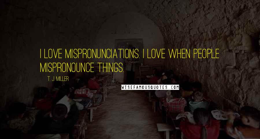 T. J. Miller Quotes: I love mispronunciations. I love when people mispronounce things.