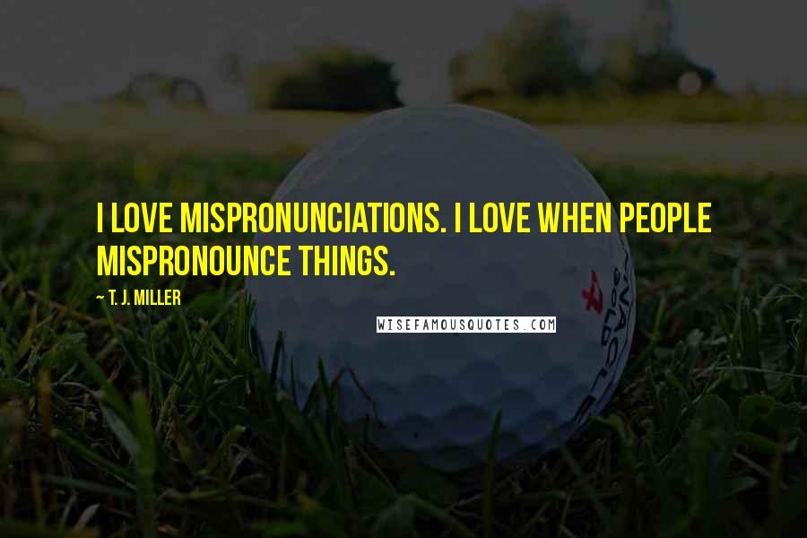 T. J. Miller Quotes: I love mispronunciations. I love when people mispronounce things.