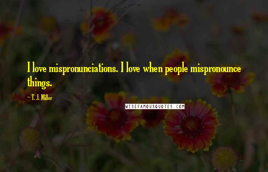 T. J. Miller Quotes: I love mispronunciations. I love when people mispronounce things.