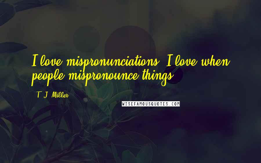T. J. Miller Quotes: I love mispronunciations. I love when people mispronounce things.