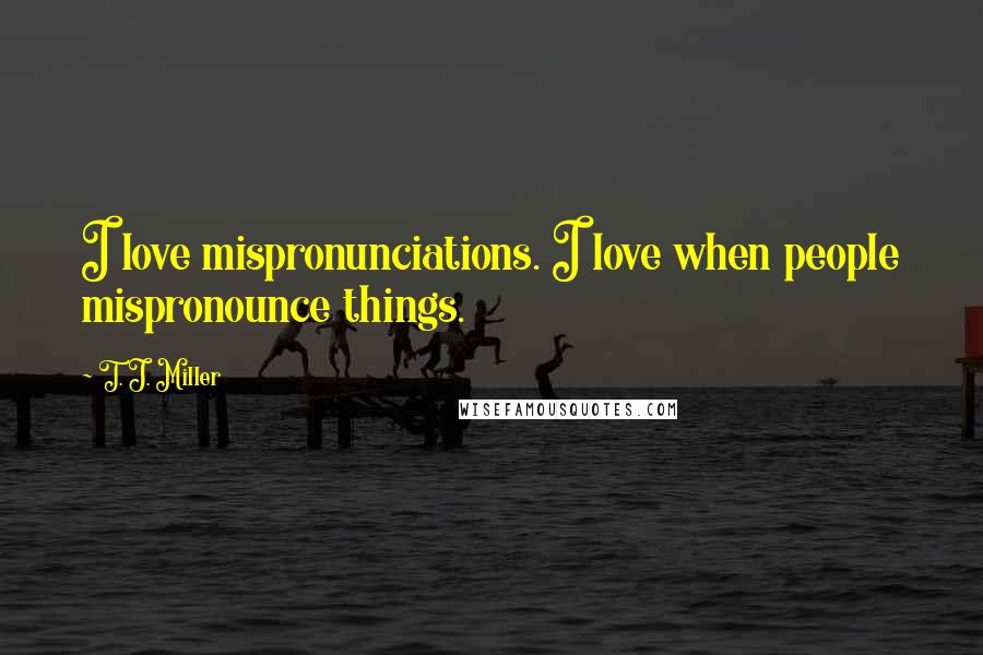 T. J. Miller Quotes: I love mispronunciations. I love when people mispronounce things.