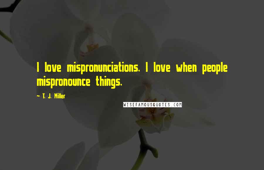 T. J. Miller Quotes: I love mispronunciations. I love when people mispronounce things.