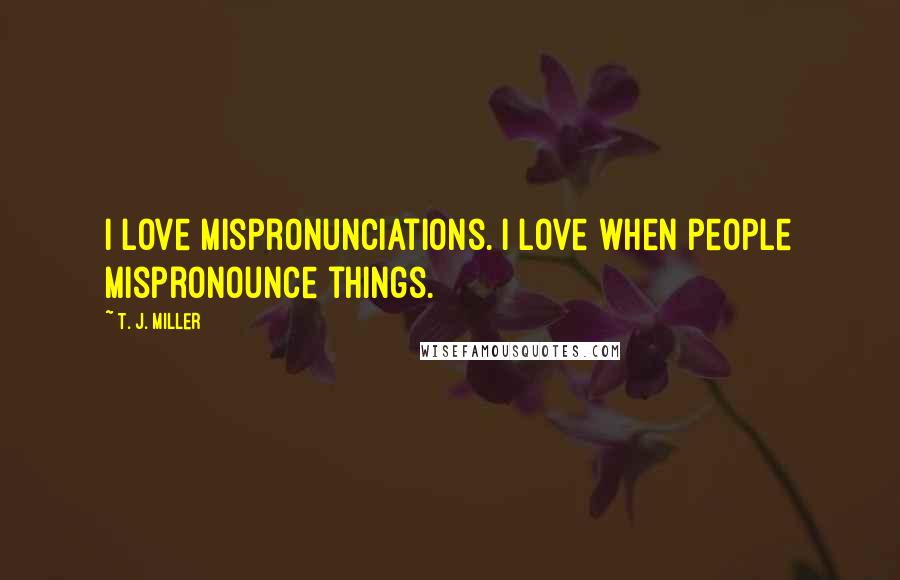 T. J. Miller Quotes: I love mispronunciations. I love when people mispronounce things.