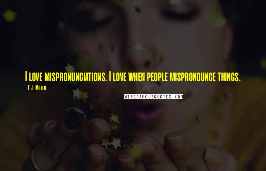 T. J. Miller Quotes: I love mispronunciations. I love when people mispronounce things.