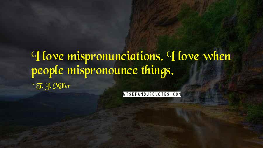T. J. Miller Quotes: I love mispronunciations. I love when people mispronounce things.