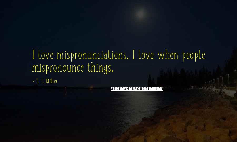 T. J. Miller Quotes: I love mispronunciations. I love when people mispronounce things.