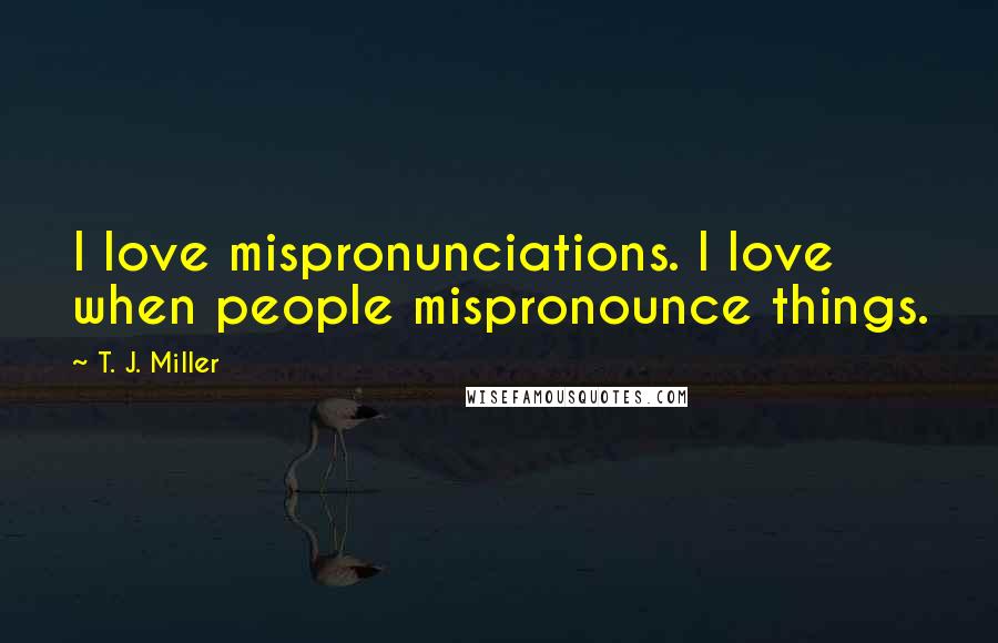 T. J. Miller Quotes: I love mispronunciations. I love when people mispronounce things.