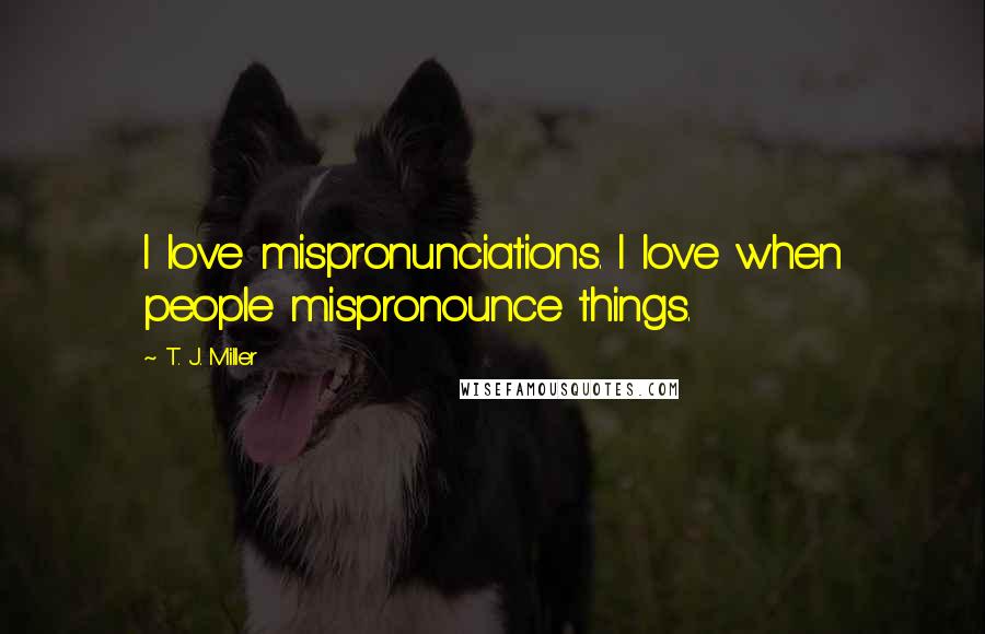 T. J. Miller Quotes: I love mispronunciations. I love when people mispronounce things.