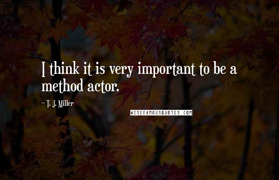 T. J. Miller Quotes: I think it is very important to be a method actor.