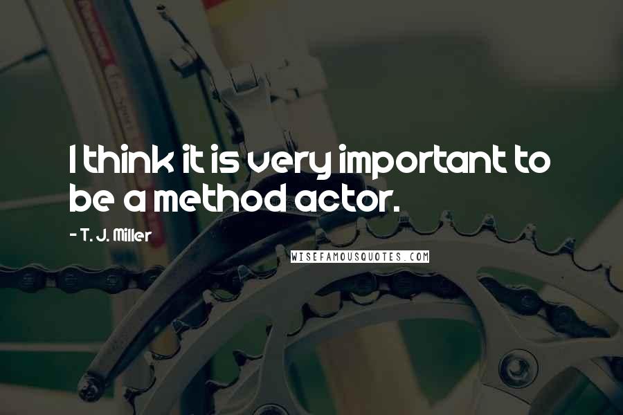 T. J. Miller Quotes: I think it is very important to be a method actor.