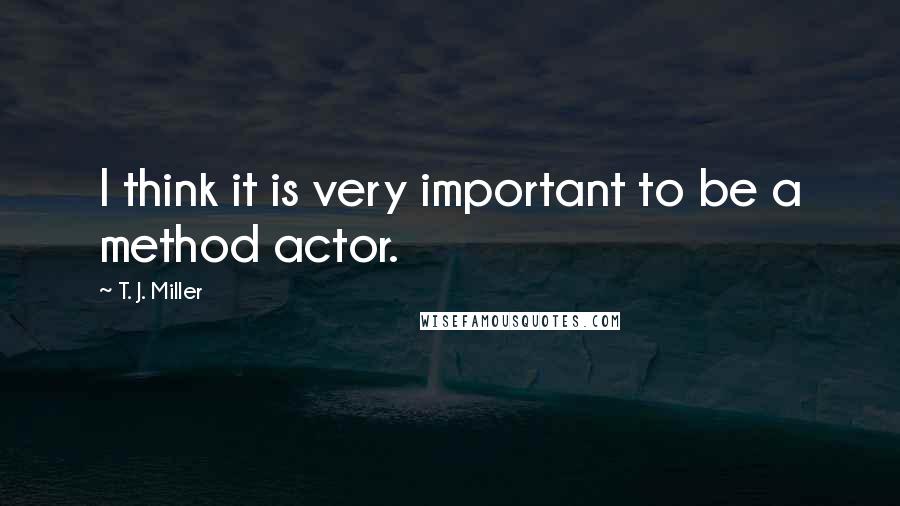 T. J. Miller Quotes: I think it is very important to be a method actor.