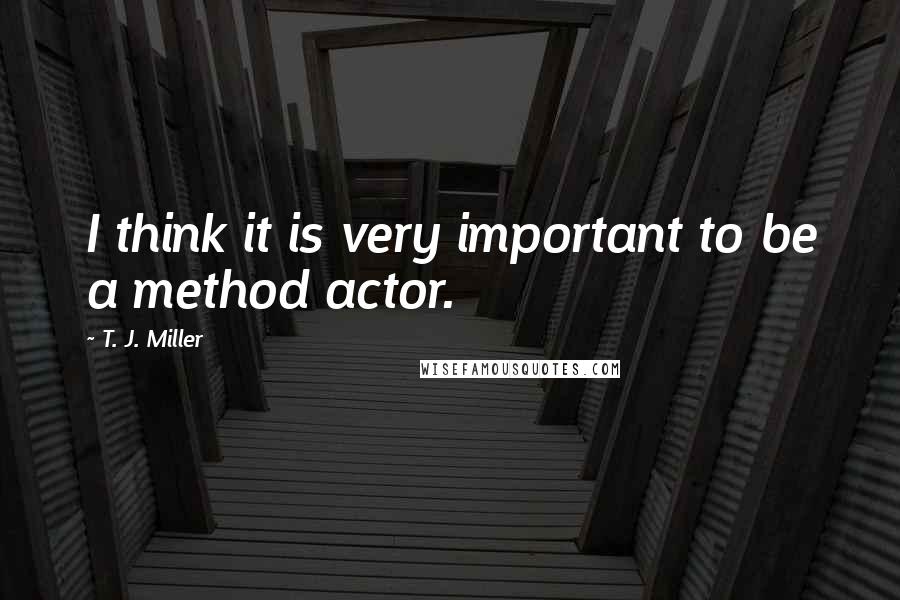 T. J. Miller Quotes: I think it is very important to be a method actor.