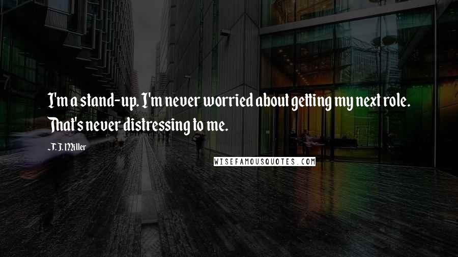 T. J. Miller Quotes: I'm a stand-up. I'm never worried about getting my next role. That's never distressing to me.