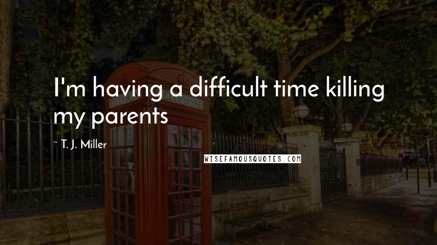 T. J. Miller Quotes: I'm having a difficult time killing my parents
