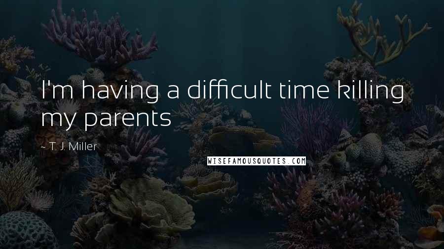 T. J. Miller Quotes: I'm having a difficult time killing my parents