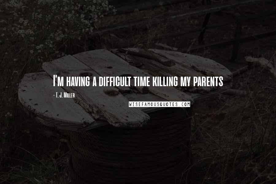 T. J. Miller Quotes: I'm having a difficult time killing my parents