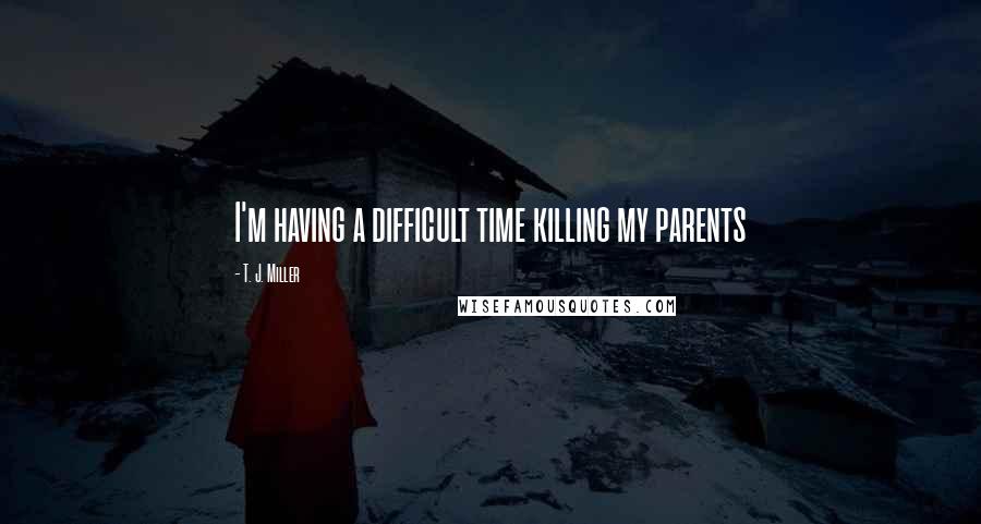 T. J. Miller Quotes: I'm having a difficult time killing my parents