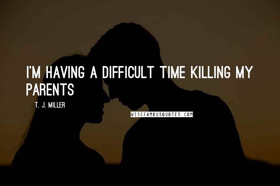 T. J. Miller Quotes: I'm having a difficult time killing my parents