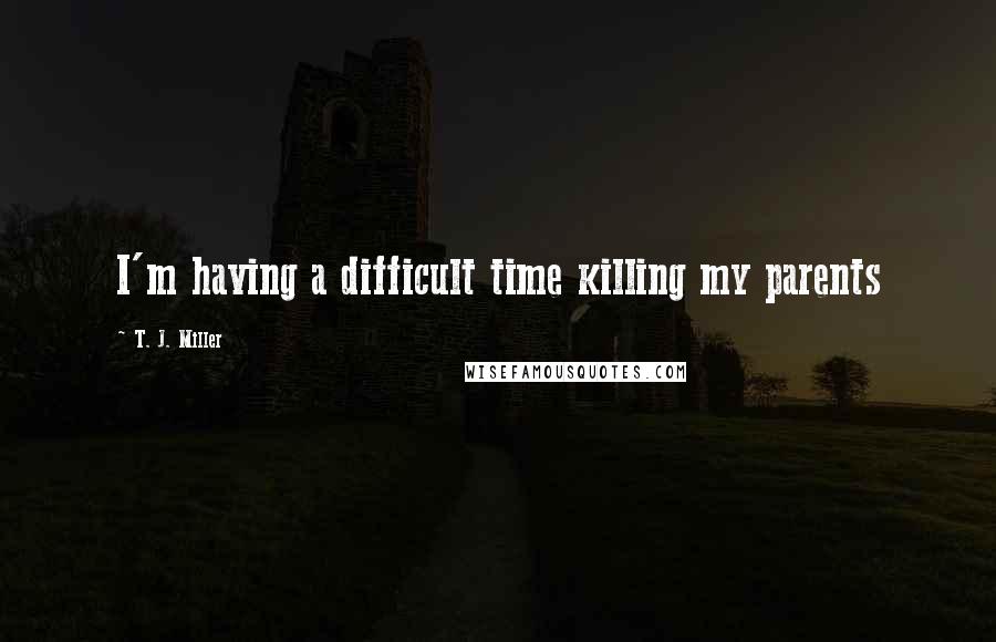 T. J. Miller Quotes: I'm having a difficult time killing my parents