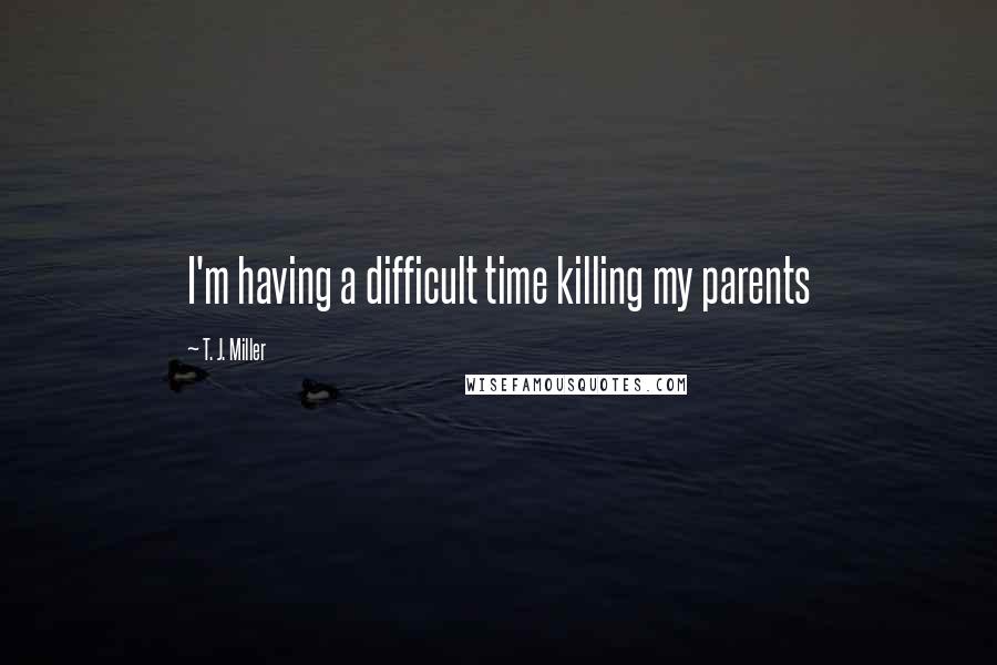 T. J. Miller Quotes: I'm having a difficult time killing my parents