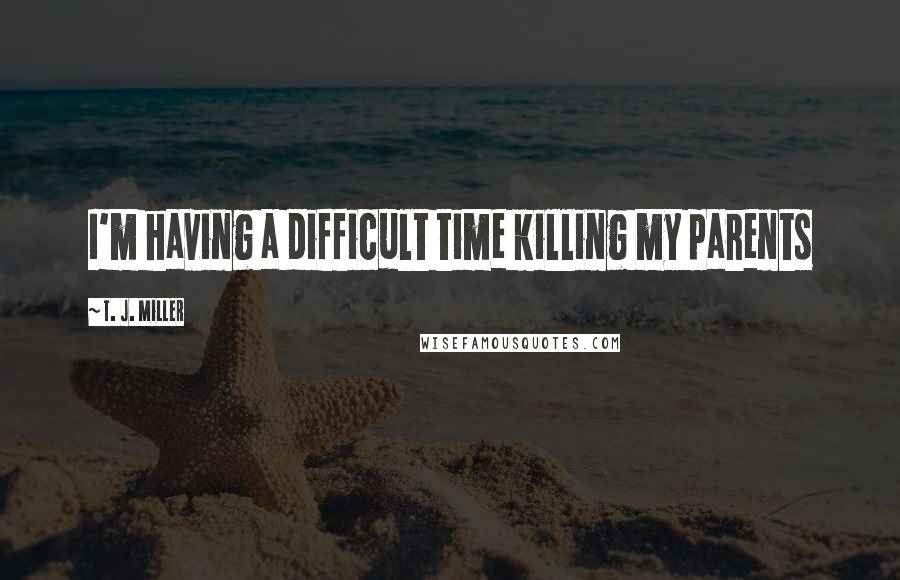 T. J. Miller Quotes: I'm having a difficult time killing my parents