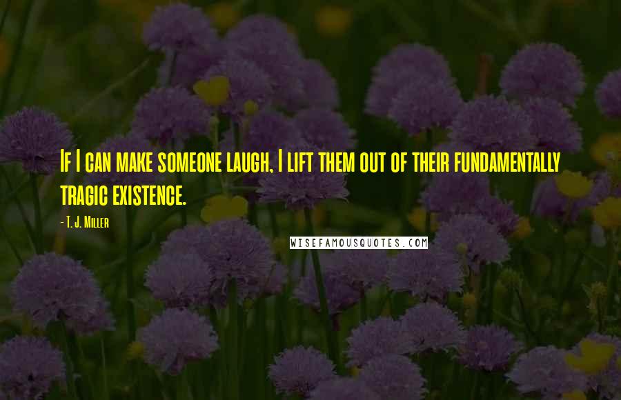 T. J. Miller Quotes: If I can make someone laugh, I lift them out of their fundamentally tragic existence.